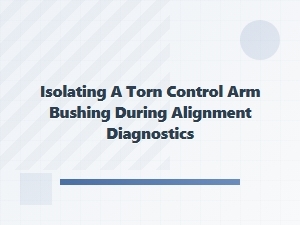 Isolating a Torn Control Arm Bushing for Accurate Alignment