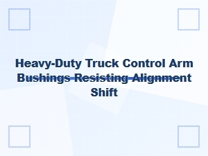 Resist Alignment Shift with Robust Control Arm Bushings